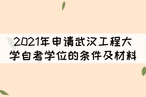 2021年申請武漢工程大學(xué)自考學(xué)位的條件及材料有哪些？