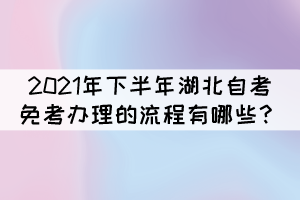 2021年下半年湖北自考免考辦理的流程有哪些？