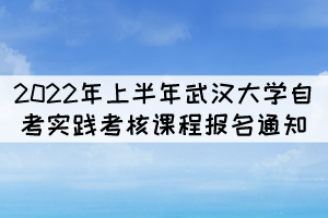 2022年上半年武漢大學(xué)自考實踐考核課程報名通知 2022年上半年武漢大學(xué)自考實踐考核課程報名通知