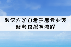 2022年上半年武漢大學自考主考專業(yè)實踐考核報名流程 2022年上半年武漢大學自考主考專業(yè)實踐考核報名流程