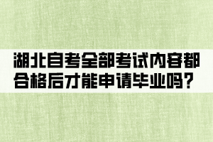 湖北自考全部考試內(nèi)容都合格后才能申請(qǐng)畢業(yè)嗎？