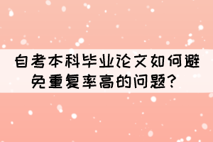 自考本科畢業(yè)論文如何避免重復率高的問題？