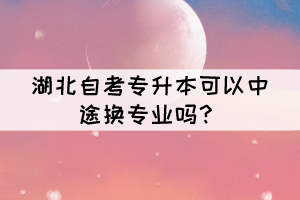 湖北自考專升本可以中途換專業(yè)嗎？