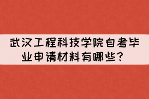 2021年下半年武漢工程科技學(xué)院自考畢業(yè)申請(qǐng)材料有哪些？