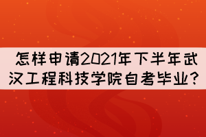 怎樣申請(qǐng)2021年下半年武漢工程科技學(xué)院自考畢業(yè)？