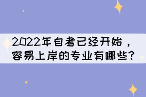 2022年自考已經(jīng)開始，容易上岸的專業(yè)有哪些?