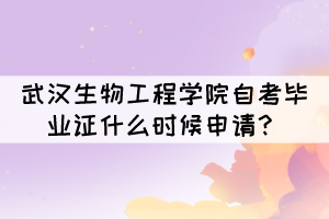 2021年下半年武漢生物工程學(xué)院自考畢業(yè)證什么時(shí)候申請(qǐng)？
