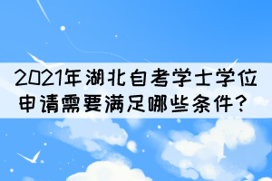2021年湖北自考本科學(xué)士學(xué)位申請(qǐng)需要滿足哪些條件？