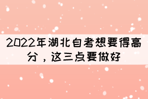 2022年湖北自考想要得高分，這三點(diǎn)要做好