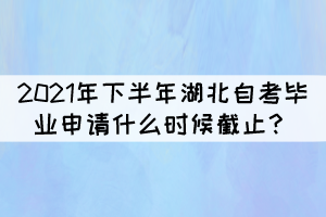 2021年下半年湖北自學(xué)考試畢業(yè)申請(qǐng)什么時(shí)候截止？