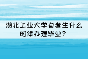 2021年下半年湖北工業(yè)大學(xué)自考生什么時(shí)候辦理畢業(yè)？