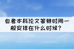 自考本科論文答辯時間一般安排在什么時候？