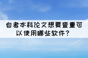 自考本科論文想要查重可以使用哪些軟件？