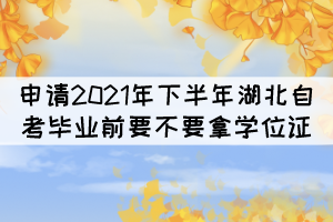 申請(qǐng)2021年下半年湖北自考畢業(yè)前要不要拿學(xué)位證？