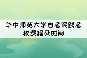 2021年下半年華中師范大學(xué)自考實(shí)踐考核課程及時間