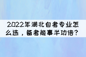2022年湖北自考專業(yè)怎么選，備考能事半功倍？