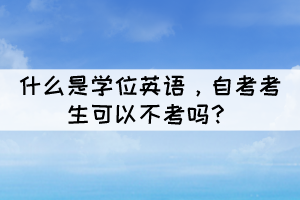 什么是學位英語，自考考生可以不考嗎？