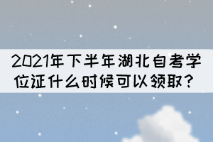 申請2021年下半年湖北自考學(xué)位什么時候能拿證？