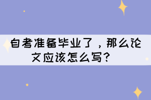 自考準(zhǔn)備畢業(yè)了，那么論文應(yīng)該怎么寫？