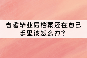 自考畢業(yè)后檔案還在自己手里該怎么辦？