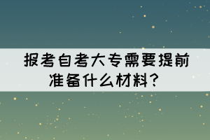 報(bào)考自考大專需要提前準(zhǔn)備什么材料？