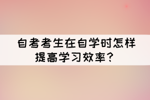 自考考生在自學(xué)時(shí)怎樣提高學(xué)習(xí)效率？