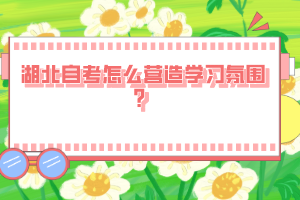 湖北自考怎么營造學(xué)習(xí)氛圍？
