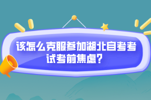 該怎么克服參加湖北自考考試考前焦慮？