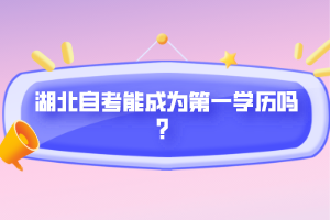 湖北自考能成為第一學(xué)歷嗎？