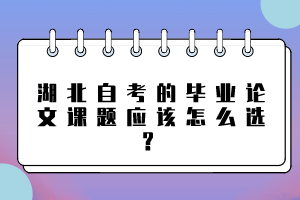 湖北自考的畢業(yè)論文課題應該怎么選？