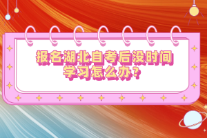 報(bào)名湖北自考后沒(méi)時(shí)間學(xué)習(xí)怎么辦？
