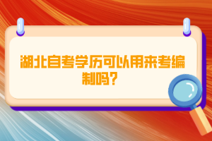 湖北自考學(xué)歷可以用來(lái)考編制嗎？