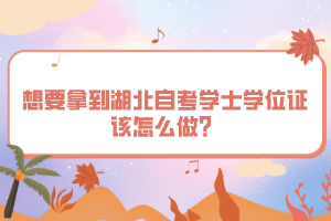 想要拿到湖北自考學(xué)士學(xué)位證該怎么做？