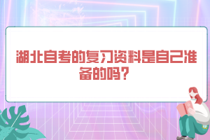 湖北自考的復(fù)習(xí)資料是自己準(zhǔn)備的嗎？