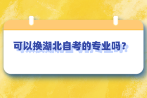 可以換湖北自考的專業(yè)嗎？