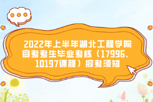 2022年上半年湖北工程學院自考考生畢業(yè)考核（17996、10197課程）報考須知