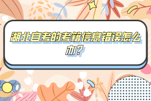 湖北自考的考籍信息錯(cuò)誤怎么辦？