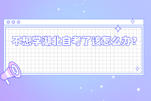 不想學湖北自考了該怎么辦？