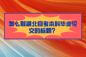 怎么取湖北自考本科畢業(yè)論文的標題？