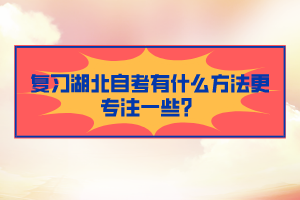 復(fù)習(xí)湖北自考有什么方法更專注一些？