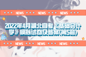 2022年4月湖北自考《基礎(chǔ)會(huì)計(jì)學(xué)》模擬試卷及答案(第5套)