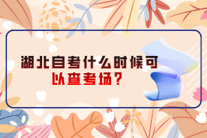 湖北自考什么時(shí)候可以查考場(chǎng)？