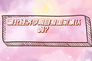 湖北經(jīng)濟(jì)學(xué)院自考國(guó)家承認(rèn)嗎？