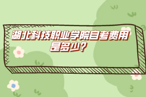 湖北科技職業(yè)學(xué)院自考費(fèi)用是多少？