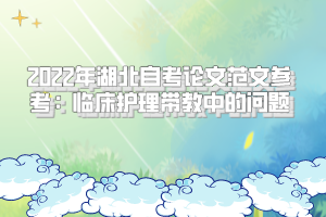 2022年湖北自考論文范文參考:臨床護(hù)理帶教中的問(wèn)題 2022年湖北自考論文范文參考:臨床護(hù)理帶教中的問(wèn)題