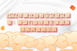 2022年湖北自考論文范文參考:新型農(nóng)業(yè)經(jīng)營主體困境擺脫其體制機制 2022年湖北自考論文范文參考:新型農(nóng)業(yè)經(jīng)營主體困境擺脫其體制機制