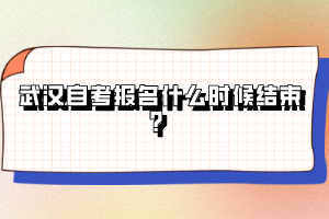 武漢自考報(bào)名什么時(shí)候結(jié)束？