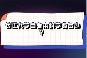 長江大學自考本科學費多少？