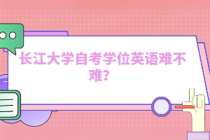 長(zhǎng)江大學(xué)自考學(xué)位英語(yǔ)難不難？