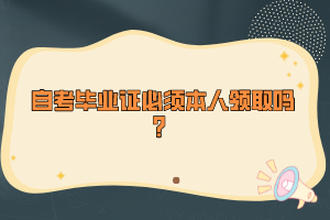 自考畢業(yè)證必須本人領(lǐng)取嗎？